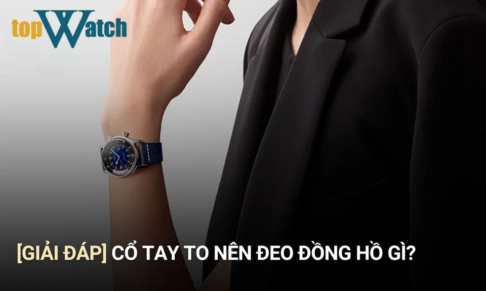cổ tay to nên đeo đồng hồ gì